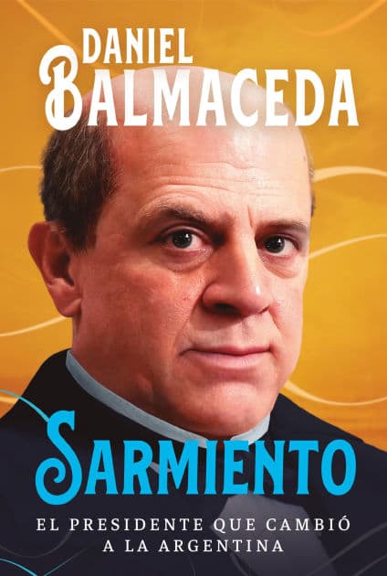 Sarmiento: El presidente que cambió a la Argentina by Daniel Balmaceda