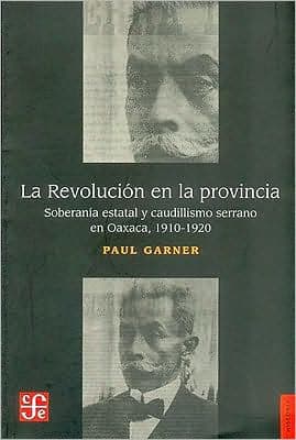 La Revolucion en la Provincia: Soberania Estatal y Caudillismo Serrano en Oaxaca, 1910-1920 by Paul H. Garner