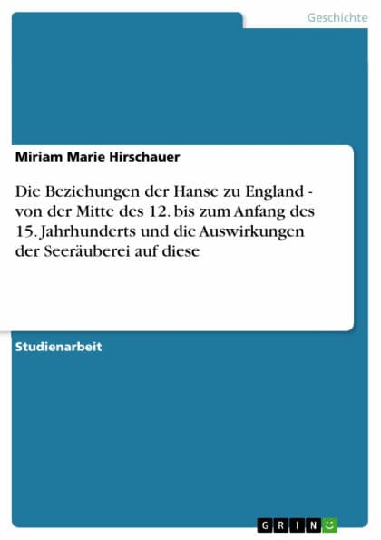 Die Beziehungen der Hanse zu England - von der Mitte des 12. bis zum Anfang des 15. Jahrhunderts und die Auswirkungen der Seeräuberei auf diese by Miriam Marie Hirschauer