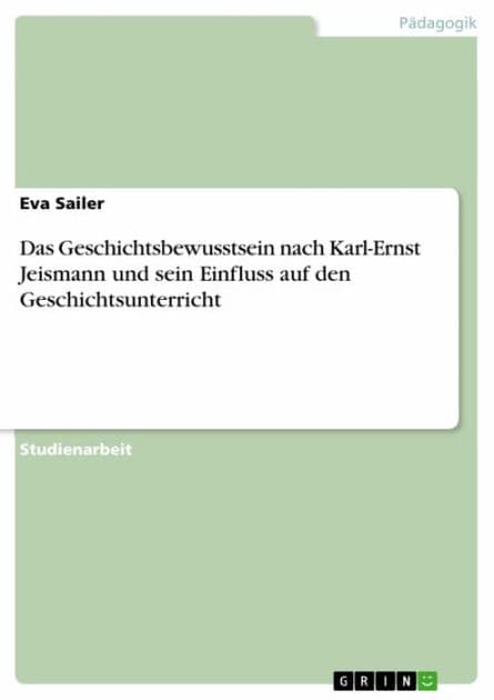 Das Geschichtsbewusstsein nach Karl-Ernst Jeismann und sein Einfluss auf den Geschichtsunterricht by Eva Sailer