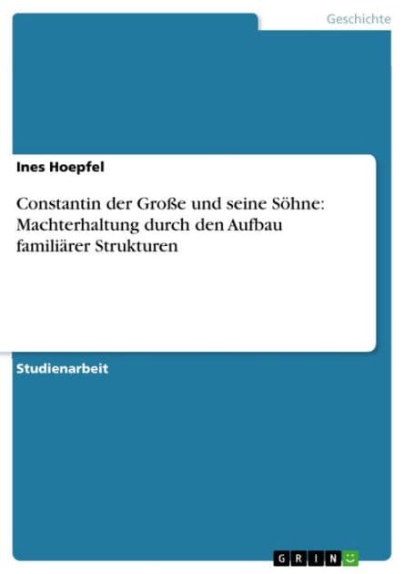 Constantin der Große und seine Söhne: Machterhaltung durch den Aufbau familiärer Strukturen by Ines Hoepfel