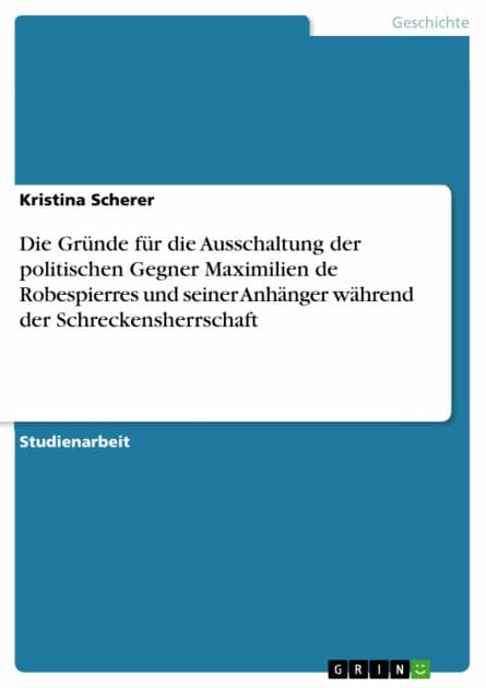 Die Gründe für die Ausschaltung der politischen Gegner Maximilien de Robespierres und seiner Anhänger während der Schreckensherrschaft by Kristina Scherer