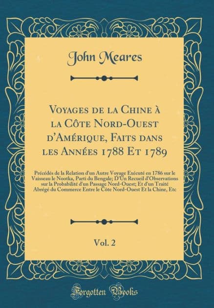 Voyages de la Chine à la Côte Nord-Ouest d'Amérique, Faits dans les Années 1788 Et 1789, Vol. 2: Précédés de la Relation d'un Autre Voyage Exécuté en 1786 sur le Vaisseau le Nootka, Parti du Bengale; D'Un Recueil d'Observations sur la Probabilit by John Meares