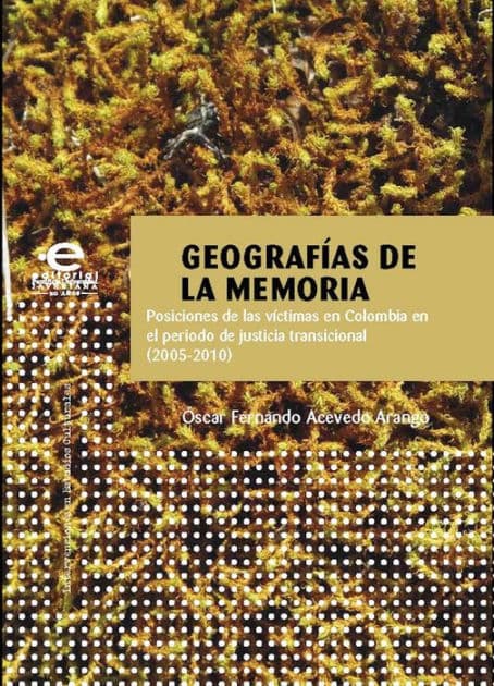 Geografías de la memoria: Posiciones de las víctimas en Colombia en el periodo de justicia transicional (20052010) by Óscar Fernando Acevedo Arango