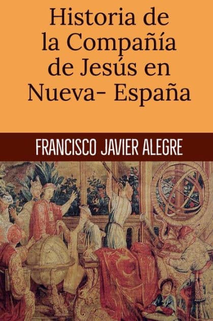 Historia de la Compaï¿½ï¿½a de Jesï¿½s en Nueva- Espaï¿½a by Francisco Javier Alegre