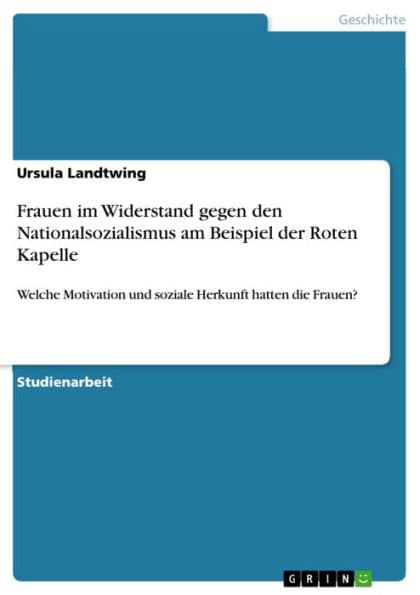 Frauen im Widerstand gegen den Nationalsozialismus am Beispiel der Roten Kapelle: Welche Motivation und soziale Herkunft hatten die Frauen? by Ursula Landtwing