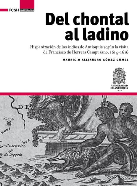 Del chontal al ladino: Hispanización de los indios de Antioquia según la visita de Francisco de Herrera Campuzano, 1614-1616 by Mauricio Alejandro Gómez Gómez