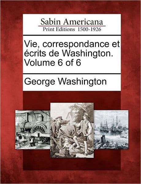Vie, Correspondance Et Crits de Washington. Volume 6 of 6 by George Washington
