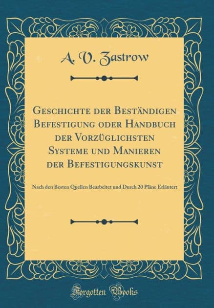 Geschichte der Beständigen Befestigung oder Handbuch der Vorzüglichsten Systeme und Manieren der Befestigungskunst: Nach den Besten Quellen Bearbeitet und Durch 20 Pläne Erläutert (Classic Reprint) by A. V. Zastrow