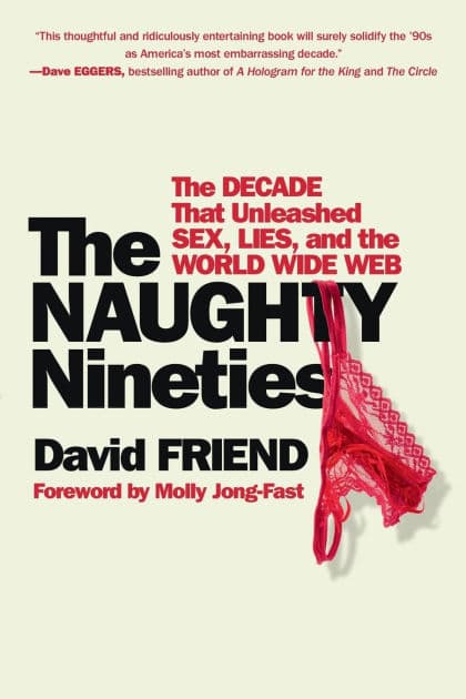 The Naughty Nineties: The Decade that Unleashed Sex, Lies, and the World Wide Web by David Friend
