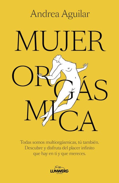 Mujer orgásmica: Todas somos multiorgásmicas, tú también. Descubre y disfruta del placer infinito que hay en ti y que mereces by Andrea Aguilar