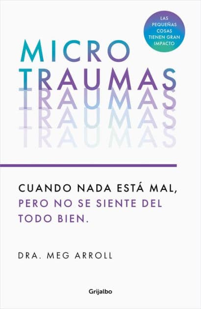 Microtraumas: Reconoce y combate los devastadores efectos de las pequeñas heridas cotidianas / Tiny Traumas by DRA. MEG ARROLL