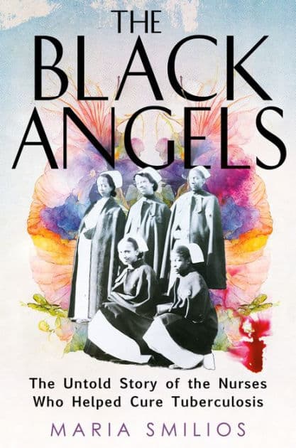The Black Angels: The Untold Story of the Nurses Who Helped Cure Tuberculosis by Maria Smilios