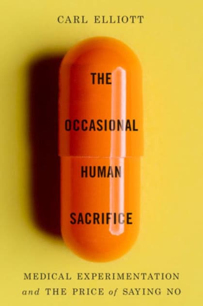 The Occasional Human Sacrifice: Medical Experimentation and the Price of Saying No by Carl Elliott