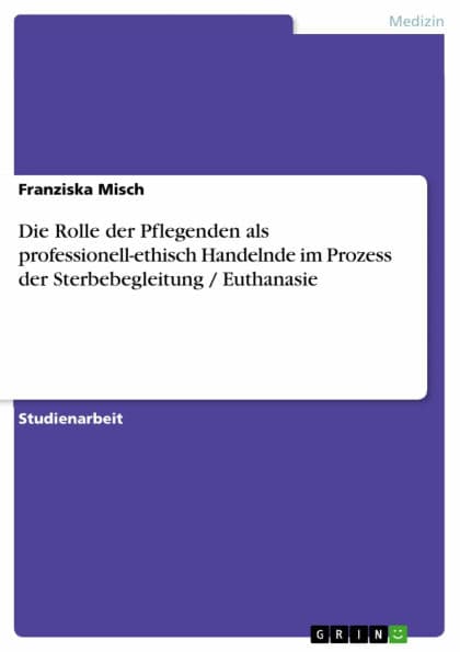 Die Rolle der Pflegenden als professionell-ethisch Handelnde im Prozess der Sterbebegleitung / Euthanasie by Franziska Misch