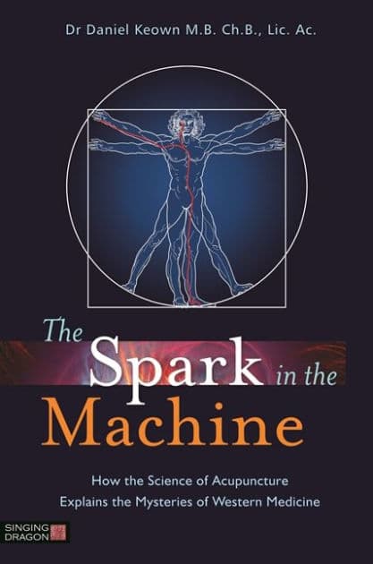 The Spark in the Machine: How the Science of Acupuncture Explains the Mysteries of Western Medicine by Daniel Keown