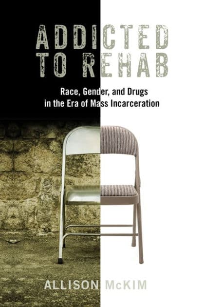 Addicted to Rehab: Race, Gender, and Drugs in the Era of Mass Incarceration by Allison McKim
