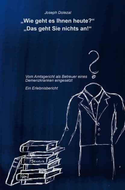 "Wie geht es Ihnen heute?" "Das geht Sie nichts an!": Vom Amtsgericht als Betreuer eines Demenzkranken eingesetzt. Ein Erlebnisbericht. by Joseph Dolezal