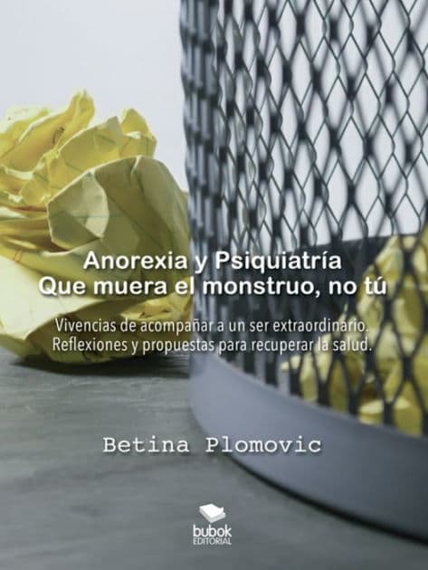 Anorexia y psiquiatría: que muera el monstruo, no tú: Vivencias de acompañar a un ser extraordinario. Reflexiones y propuestas para recuperar la salud by Betina Plomovic
