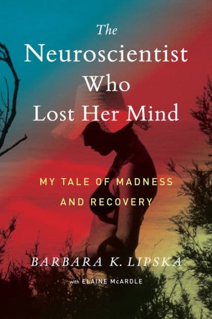 The Neuroscientist Who Lost Her Mind: My Tale of Madness and Recovery by Barbara K. Lipska