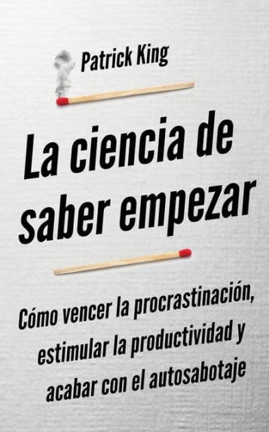 La ciencia de saber empezar: Cómo vencer la procrastinación, estimular la productividad y acabar con el autosabotaje by Patrick King