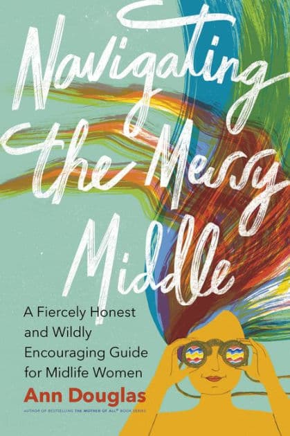Navigating the Messy Middle: A Fiercely Honest and Wildly Encouraging Guide for Midlife Women by Ann Douglas