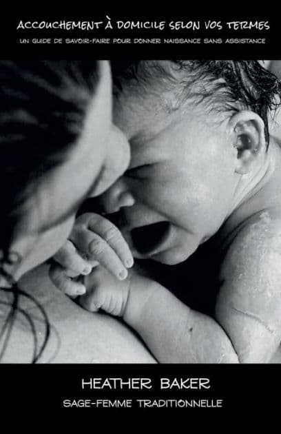 Accouchement ï¿½ domicile selon vos termes: Un guide de savoir-faire pour donner naissance sans assistance by Heather Baker
