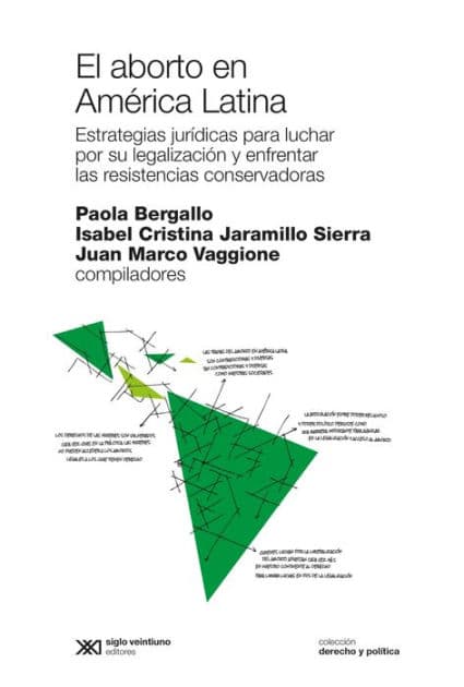 El aborto en América Latina: Estrategias jurídicas para luchar por su legalización y enfrentar las resistencias conservadoras by Paola Bergallo