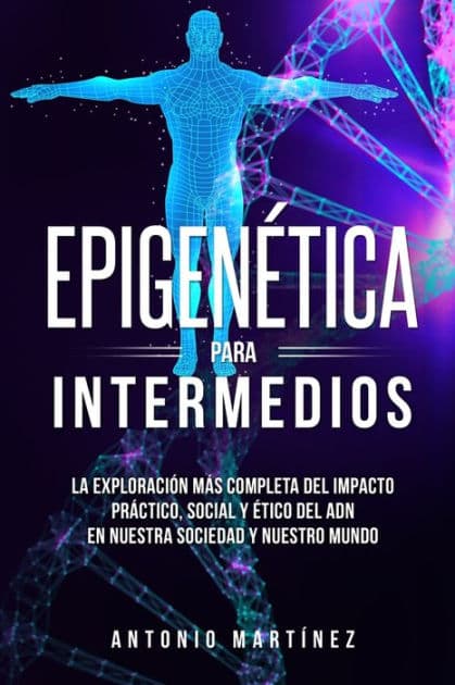 Epigenï¿½tica para intermedios: La exploraciï¿½n mï¿½s completa del impacto prï¿½ctico, social y ï¿½tico del ADN en nuestra sociedad y nuestro mundo by Antonio Martínez
