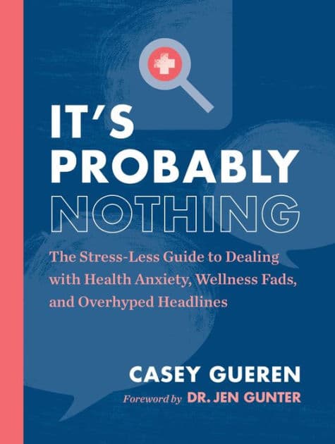 It's Probably Nothing: The Stress-Less Guide to Dealing with Health Anxiety, Wellness Fads, and Overhyped Headlines by Casey Gueren