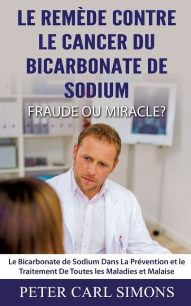 Le Remède Contre Le Cancer du Bicarbonate De Sodium - Fraude ou Miracle?: Le Bicarbonate de Sodium Dans La Prévention et le Traitement De Toutes les Maladies et Malaise by Peter Carl Simons