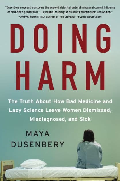 Doing Harm: The Truth about How Bad Medicine and Lazy Science Leave Women Dismissed, Misdiagnosed, and Sick by Maya Dusenbery