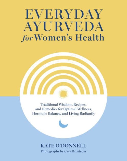 Everyday Ayurveda for Women's Health: Traditional Wisdom, Recipes, and Remedies for Optimal Wellness, Hormone Balance, and Living Radiantly by Kate O'Donnell