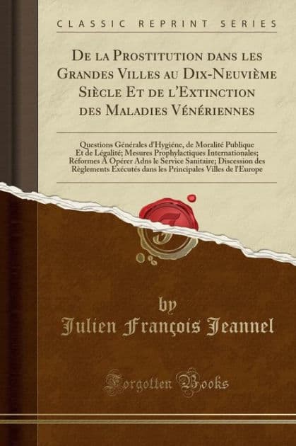 De la Prostitution dans les Grandes Villes au Dix-Neuvième Siècle Et de l'Extinction des Maladies Vénériennes: Questions Générales d'Hygiéne, de Moralité Publique Et de Légalité Mesures Prophylactiques Internationales; Réformes A Opérer Adns by Julien François Jeannel