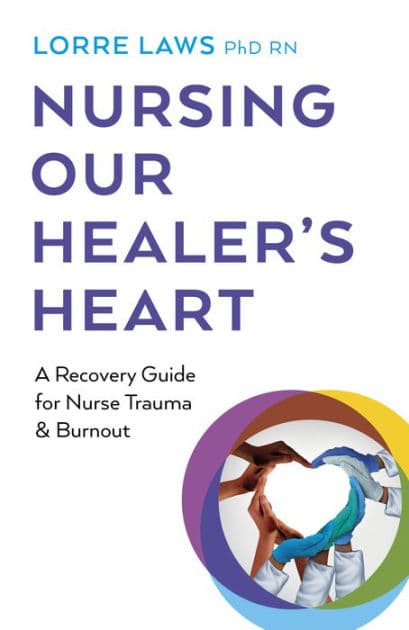 Nursing Our Healer's Heart: A Recovery Guide for Nurse Trauma & Burnout by Lorre Laws PhD RN