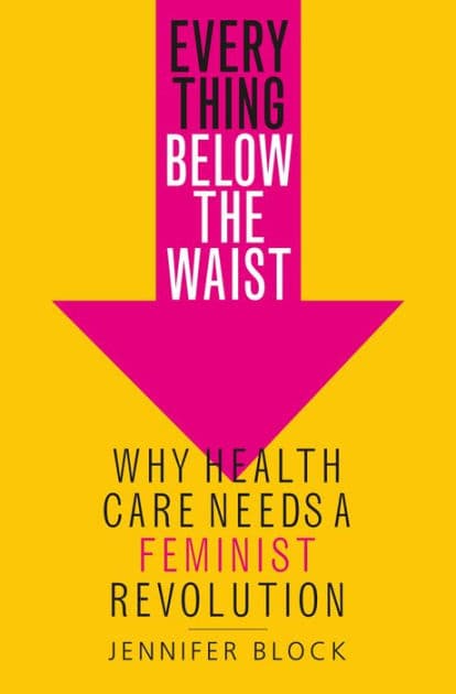 Everything Below the Waist: Why Health Care Needs a Feminist Revolution by Jennifer Block