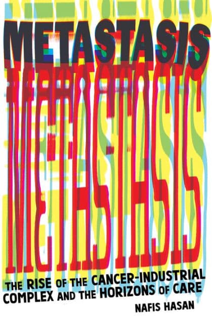Metastasis: The Rise of the Cancer-Industrial Complex and the Horizons of Care by Nafis Hasan
