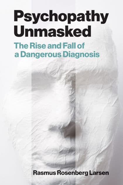 Psychopathy Unmasked: The Rise and Fall of a Dangerous Diagnosis by Rasmus Rosenberg Larsen