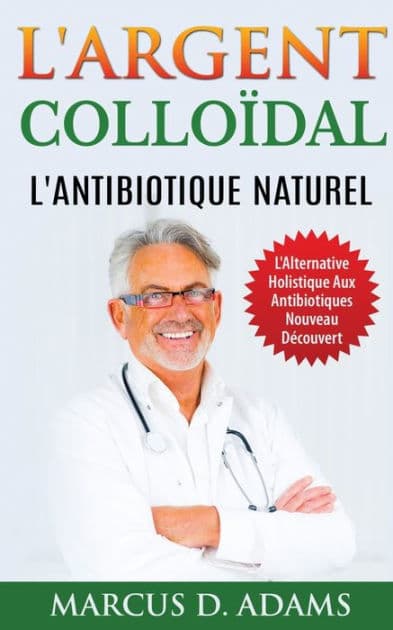 L'Argent Colloï¿½dal - L'Antibiotique Naturel: L'Alternative Holistique Aux Antibiotiques Nouveau Dï¿½couvert by Marcus D Adams
