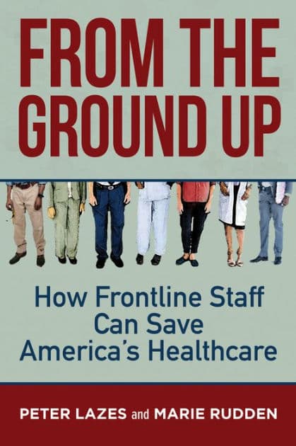 From the Ground Up: How Frontline Staff Can Save Americas Healthcare by Peter Lazes