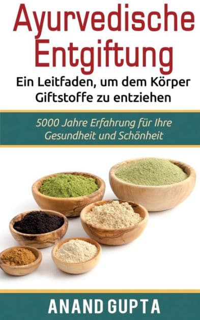 Ayurvedische Entgiftung - Ein Leitfaden, um dem Körper Giftstoffe zu entziehen: 5000 Jahre Erfahrung für Ihre Gesundheit und Schönheit by Anand Gupta
