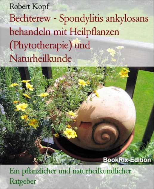 Bechterew - Spondylitis ankylosans behandeln mit Heilpflanzen (Phytotherapie) und Naturheilkunde: Ein pflanzlicher und naturheilkundlicher Ratgeber by Robert Kopf