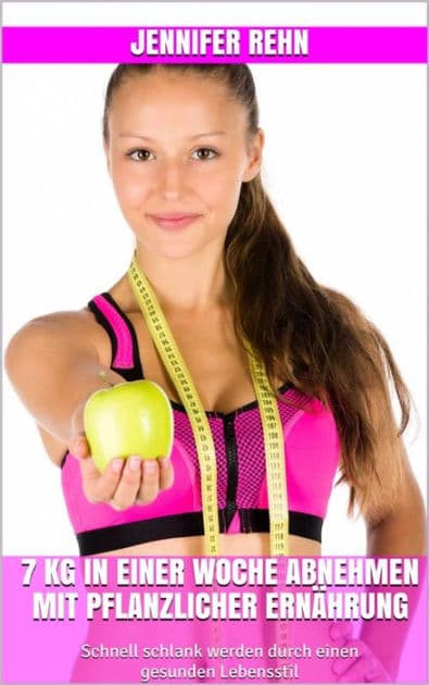 7 kg in einer Woche abnehmen mit pflanzlicher Ernährung: Schnell schlank werden durch einen gesunden Lebensstil by Jennifer Rehn