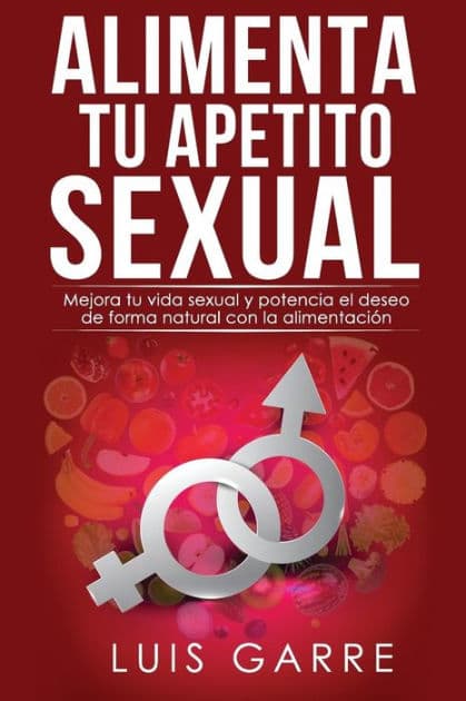 Alimenta tu apetito sexual: Mejora tu vida sexual y potencia el deseo de forma natural con la alimentación by Luis Garre Lopez