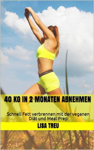 40 kg in 2 Monaten abnehmen: Schnell Fett verbrennen mit der veganen Diät und Meal Prep by Lisa Treu