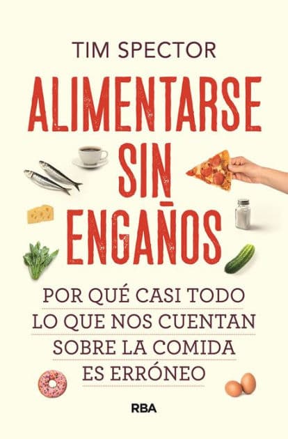 Alimentarse sin engaños: Por qué casi todo lo que nos cuentan sobre la comida es erróneo by Tim Spector