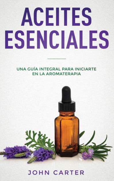 Aceites Esenciales: Una Guï¿½a Integral para Iniciarte en la Aromaterapia (Essential Oils Spanish Version) by John Carter