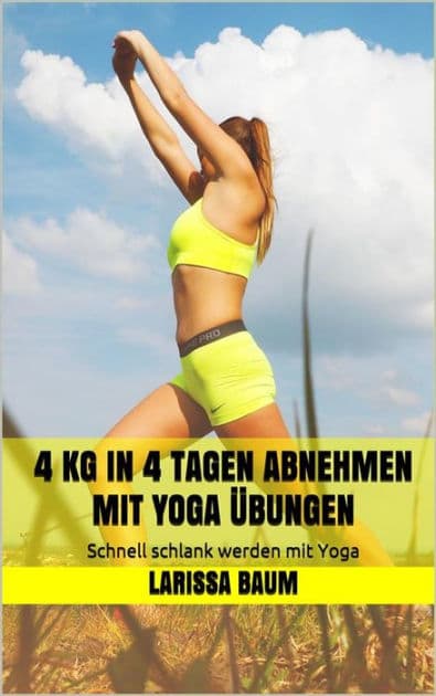 4 kg in 4 Tagen abnehmen mit Yoga Übungen: Schnell schlank werden mit Yoga by Larissa Baum