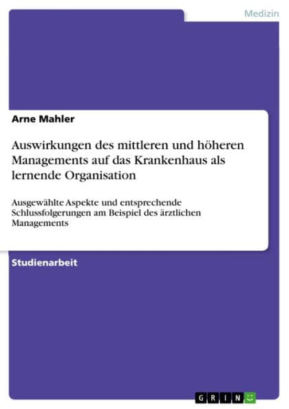 Auswirkungen des mittleren und höheren Managements auf das Krankenhaus als lernende Organisation: Ausgewählte Aspekte und entsprechende Schlussfolgerungen am Beispiel des ärztlichen Managements by Arne Mahler