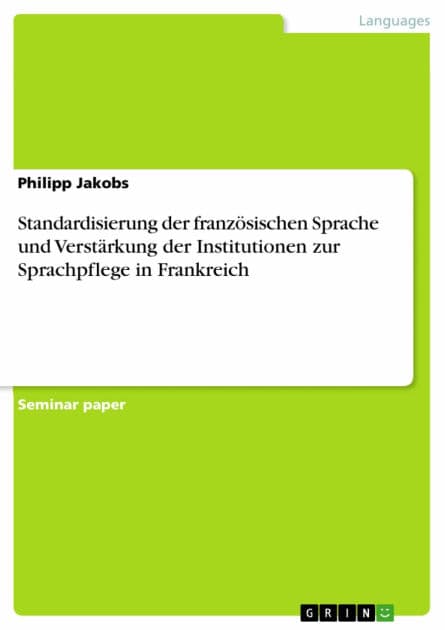 Standardisierung der französischen Sprache und Verstärkung der Institutionen zur Sprachpflege in Frankreich by Philipp Jakobs